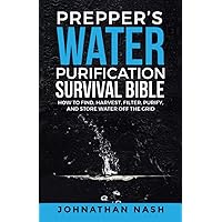 Prepper’s Water Purification Survival Bible: How to Find, Harvest, Filter, Purify, and Store Water Off the Grid