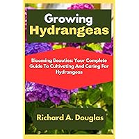 Growing Hydrangeas : Blooming Beauties: Your Complete Guide To Cultivating And Caring For Hydrangeas Growing Hydrangeas : Blooming Beauties: Your Complete Guide To Cultivating And Caring For Hydrangeas Kindle Paperback