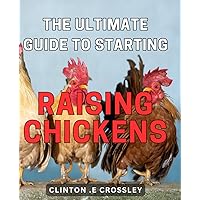 The Ultimate Guide to Starting Raising Chickens: The Essential Handbook for Beginners in Raising Backyard Chickens to Achieve Self-Sustainability