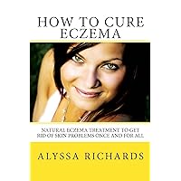 How To Cure Eczema - Natural Eczema Treatment To Get Rid Of Skin Problems Once And For All How To Cure Eczema - Natural Eczema Treatment To Get Rid Of Skin Problems Once And For All Kindle Paperback