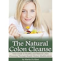 The Natural Colon Cleanse: Your Guide to Healthy and Natural Colon Cleansing Through Simple Dietary Modifications The Natural Colon Cleanse: Your Guide to Healthy and Natural Colon Cleansing Through Simple Dietary Modifications Kindle Paperback