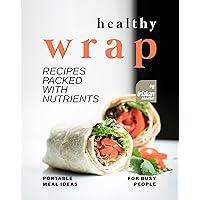 Healthy Wrap Recipes Packed with Nutrients: Portable Meal Ideas for Busy People Healthy Wrap Recipes Packed with Nutrients: Portable Meal Ideas for Busy People Kindle Paperback