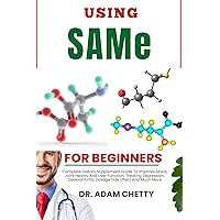 USING SAMe FOR BEGINNERS: Complete Dietary Supplement Guide To Improve Mood, Joint Health, And Liver Function, Treating Depression, Osteoarthritis, Dosage Side Effect And Much More USING SAMe FOR BEGINNERS: Complete Dietary Supplement Guide To Improve Mood, Joint Health, And Liver Function, Treating Depression, Osteoarthritis, Dosage Side Effect And Much More Kindle Paperback