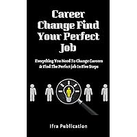 Career Change Find Your Perfect Job: Everything You Need To Change Careers & Find The Perfect job In Five Steps