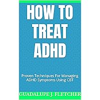 How To Treat ADHD: Proven Techniques For Managing ADHD Symptoms Using CBT (How to be nice to yourself) How To Treat ADHD: Proven Techniques For Managing ADHD Symptoms Using CBT (How to be nice to yourself) Kindle Paperback
