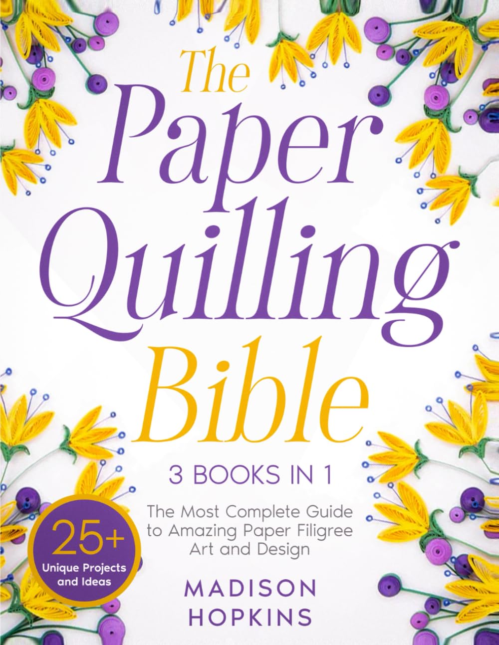 The Paper Quilling Bible: [3 in 1] The Ultimate Guide to Amazing Paper Filigree Art and Design | 25+ Unique Projects and Ideas