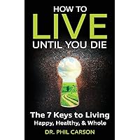 How to Live Until You Die: The 7 Keys to Living Happy, Healthy & Whole How to Live Until You Die: The 7 Keys to Living Happy, Healthy & Whole Paperback Kindle
