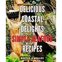 Delicious Coastal Delights: Simple Seafood Recipes: Mouthwatering Coastal Cuisine: Effortless and Flavorful Seafood Dishes for Gastronomic Delights