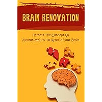 Brain Renovation: Harness The Concept Of Neuroplasticity To Rebuild Your Brain