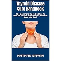 Thyroid Disease Cure Handbook : The Beginners Guide On How To Reduce Fatigue, Lose Weight, And Get Your Life Back Thyroid Disease Cure Handbook : The Beginners Guide On How To Reduce Fatigue, Lose Weight, And Get Your Life Back Kindle Paperback