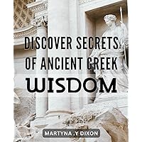 Discover Secrets of Ancient Greek Wisdom: Uncover the Timeless Teachings of Ancient Greece and Transcend Beyond Limits