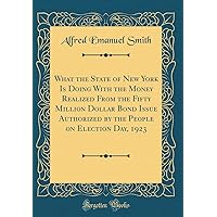 What the State of New York Is Doing With the Money Realized From the Fifty Million Dollar Bond Issue Authorized by the People on Election Day, 1923 (Classic Reprint) What the State of New York Is Doing With the Money Realized From the Fifty Million Dollar Bond Issue Authorized by the People on Election Day, 1923 (Classic Reprint) Hardcover Paperback