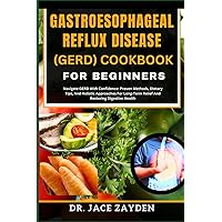 GASTROESOPHAGEAL REFLUX DISEASE (GERD) COOKBOOK FOR BEGINNERS: Navigate GERD With Confidence: Proven Methods, Dietary Tips, And Holistic Approaches For Long-Term Relief And Restoring Digestive Health