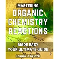 Mastering Organic Chemistry Reactions Made Easy: Your Ultimate Guide: Unleash Your Chemistry Potential: A Simplified Approach to Mastering Organic Chemistry Reactions for Success