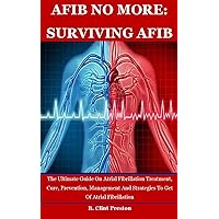 AFIB NO MORE: SURVIVING AFIB: The Ultimate Guide On Atrial Fibrillation Treatment, Cure, Prevention, Management And Strategies To Get Of Atrial Fibrillation AFIB NO MORE: SURVIVING AFIB: The Ultimate Guide On Atrial Fibrillation Treatment, Cure, Prevention, Management And Strategies To Get Of Atrial Fibrillation Kindle Paperback
