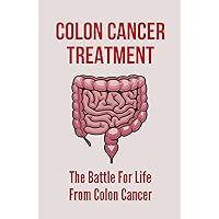 Colon Cancer Treatment: The Battle For Life From Colon Cancer: Stage 4 Colon Cancer Life Expectancy