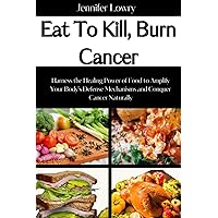 Eat to Kill, Burn Cancer: Harness the Healing Power of Food to Amplify Your Body's Defense Mechanisms and Conquer Cancer Naturally Eat to Kill, Burn Cancer: Harness the Healing Power of Food to Amplify Your Body's Defense Mechanisms and Conquer Cancer Naturally Paperback Kindle