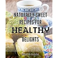 Naturally Sweet Recipes for Healthy Delights: Satisfy Your Sweet Tooth with Guilt-Free Treats: A Collection of Wholesome Desserts