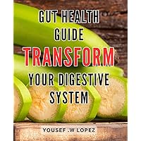 Gut Health Guide: Transform Your Digestive System: Revamp Your Health: A Comprehensive Step-by-step To Improved Digestion