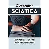 Overcome Sciatica: Learn Exercises To Overcome Sciatica & Lower Back Pain