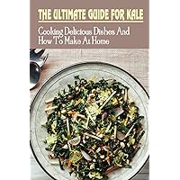 The Ultimate Guide For Kale: Cooking Delicious Dishes And How To Make At Home: How To Cook Kale Recipes