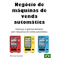 Negócio de máquinas de venda automática: Começar a ganhar dinheiro com máquinas de venda automática (Portuguese Edition)