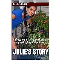 Julie's Story: Reflections of a 35 year old on Living and Dying with Cancer Julie's Story: Reflections of a 35 year old on Living and Dying with Cancer Kindle