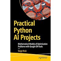 Practical Python AI Projects: Mathematical Models of Optimization Problems with Google OR-Tools Practical Python AI Projects: Mathematical Models of Optimization Problems with Google OR-Tools Paperback Kindle