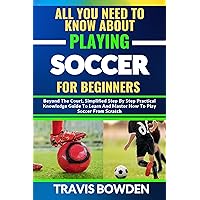 ALL YOU NEED TO KNOW ABOUT PLAYING SOCCER FOR BEGINNERS: Beyond The Court, Simplified Step By Step Practical Knowledge Guide To Learn And Master How To Play Soccer From Scratch ALL YOU NEED TO KNOW ABOUT PLAYING SOCCER FOR BEGINNERS: Beyond The Court, Simplified Step By Step Practical Knowledge Guide To Learn And Master How To Play Soccer From Scratch Kindle Paperback