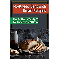No-Knead Sandwich Bread Recipes: How To Make A Variety Of No-Knead Breads At Home