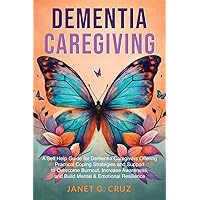 Dementia Caregiving: A Self Help Book for Dementia Caregivers Offering Practical Coping Strategies and Support to Overcome Burnout, Increase Awareness, and Build Mental & Emotional Resilience