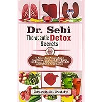 Dr. Sebi Therapeutic Detox Secrets: To Remove Toxin/Poison & Protect Liver, Kidney, Heart, Lung & Other Organs from Diseases or Malfunction through Dr. Sebi Alkaline Diets & Herbal Medicine Dr. Sebi Therapeutic Detox Secrets: To Remove Toxin/Poison & Protect Liver, Kidney, Heart, Lung & Other Organs from Diseases or Malfunction through Dr. Sebi Alkaline Diets & Herbal Medicine Hardcover Paperback
