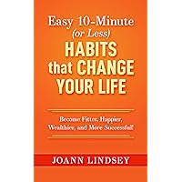 Easy 10-Minute (or Less) Habits that Change Your Life: Become Fitter, Happier, Wealthier, and More Successful! (Smart 10-Minute Habits for a Better Life Book 1)