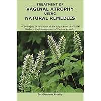 TREATMENT OF VAGINAL ATROPHY USING NATURAL REMEDIES: An In-Depth Examination of the Application of Natural Herbs in the Management of Vaginal Atrophy TREATMENT OF VAGINAL ATROPHY USING NATURAL REMEDIES: An In-Depth Examination of the Application of Natural Herbs in the Management of Vaginal Atrophy Kindle Paperback