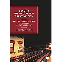 Beyond the Neoliberal Creative City: Critique and Alternatives in the Urban Cultural Economy Beyond the Neoliberal Creative City: Critique and Alternatives in the Urban Cultural Economy Paperback Kindle Hardcover