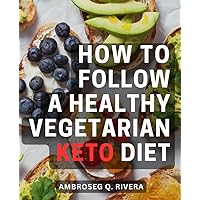 How To Follow A Healthy Vegetarian Keto Diet: A Guide to Embracing a Healthy Vegetarian Keto Lifestyle | Discover the Art of Balancing Vegetarianism and Keto for Optimal Health and Wellness
