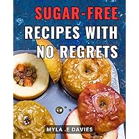 Sugar-Free Recipes With No Regrets: Deliciously guilt-free recipes to satisfy your cravings and maintain a healthy lifestyle