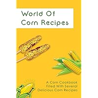 World Of Corn Recipes: A Corn Cookbook Filled With Several Delicious Corn Recipes: Simple And Easy Corn Recipes