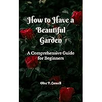 How to Have A Beautiful Garden: A Comprehensive Guide for Beginners