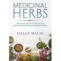 Medicinal Herbs: The Essential Guide to Growing and Using Plants to Promote Healing and Physical Well-Being