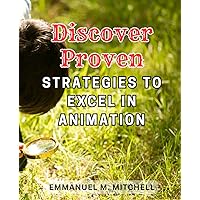 Discover Proven Strategies to-Excel in Animation: Unleash Your Creative Potential with Effective Techniques to Excel in Animation