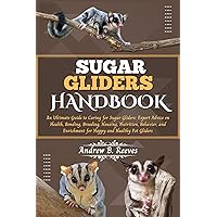 SUGAR GLIDERS HANDBOOK: An Ultimate Guide to Caring for Sugar Gliders: Expert Advice on Health, Bonding, Breeding, Housing, Nutrition, Behavior, and Enrichment for Happy and Healthy Pet Gliders. SUGAR GLIDERS HANDBOOK: An Ultimate Guide to Caring for Sugar Gliders: Expert Advice on Health, Bonding, Breeding, Housing, Nutrition, Behavior, and Enrichment for Happy and Healthy Pet Gliders. Kindle Paperback
