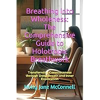 Breathing into Wholeness: The Comprehensive Guide to Holotropic Breathwork: Transforming Consciousness through Deep Breath and Inner Exploration