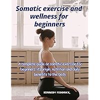Somatic exercise and wellness for beginners: A complete guide on somatic exercise for beginners,its origin, nutrition and daily benefits to the body Somatic exercise and wellness for beginners: A complete guide on somatic exercise for beginners,its origin, nutrition and daily benefits to the body Kindle Paperback