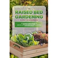 The Raised Bed Gardening Guide for Beginners: Discover How to Create and Maintain Your First Raised Bed Garden Using Cost-Effective Methods that Guarantee Success, even in Limited Spaces