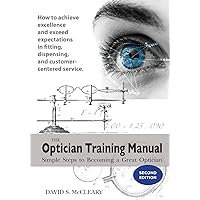 The Optician Training Manual - 2nd Edition: Simple Steps To Becoming A Great Optician