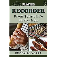 PLAYING RECORDER FROM SCRATCH TO PERFECTION: Mastering The Melodies, The Beginners Handbook Of Playing Recorder From Novice To Becoming An Expert PLAYING RECORDER FROM SCRATCH TO PERFECTION: Mastering The Melodies, The Beginners Handbook Of Playing Recorder From Novice To Becoming An Expert Kindle Paperback