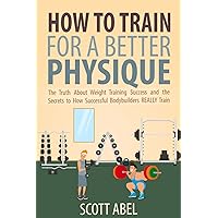 How to Train for a Better Physique: The Truth About Weight Training Success and the Secrets to How Successful Bodybuilders REALLY Train How to Train for a Better Physique: The Truth About Weight Training Success and the Secrets to How Successful Bodybuilders REALLY Train Kindle