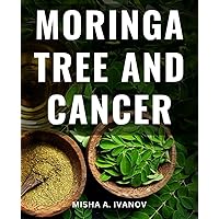 Moringa Tree And Cancer: The Ultimate Guide to Preventing Diseases and Looking Youthful | Discover How Moringa Can Safeguard You from Diabetes, Arthritis, Obesity, and Keep You Youthful