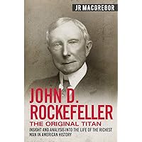 John D. Rockefeller - The Original Titan: Insight and Analysis into the Life of the Richest Man in American History (Business Biographies and Memoirs – Titans of Industry)